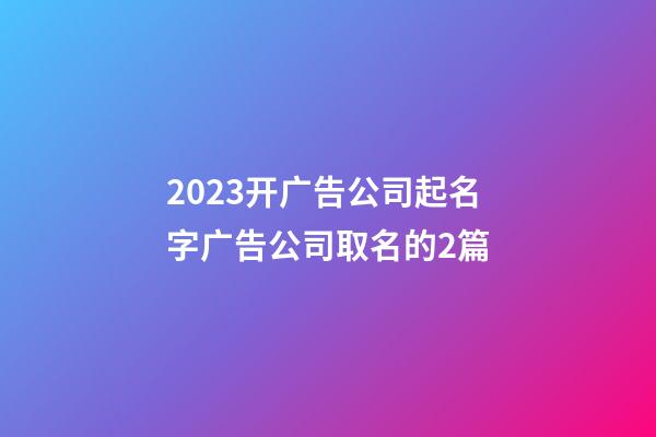2023开广告公司起名字广告公司取名的2篇-第1张-公司起名-玄机派