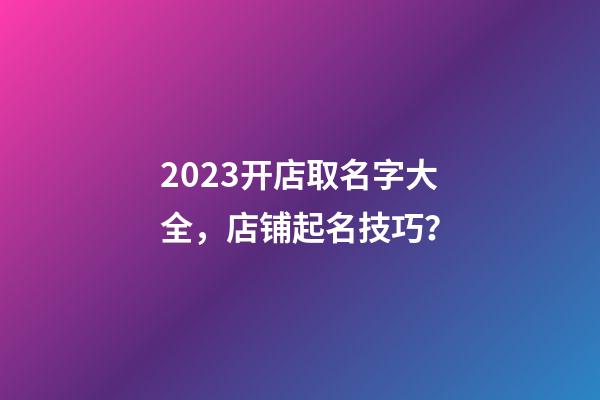2023开店取名字大全，店铺起名技巧？-第1张-店铺起名-玄机派