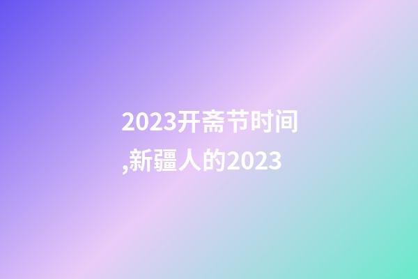 2023开斋节时间,新疆人的2023-第1张-观点-玄机派