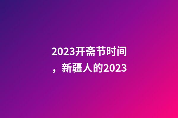 2023开斋节时间，新疆人的2023-第1张-观点-玄机派