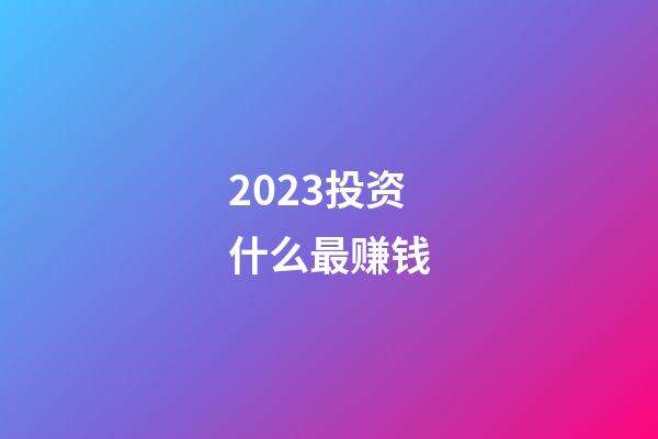 2023投资什么最赚钱