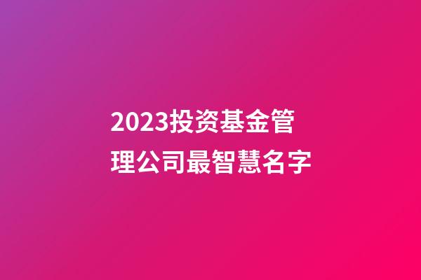 2023投资基金管理公司最智慧名字-第1张-公司起名-玄机派