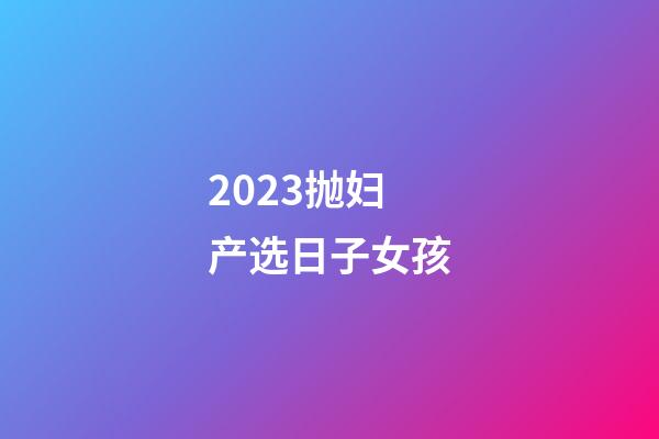 2023抛妇产选日子女孩