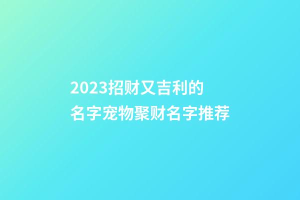 2023招财又吉利的名字宠物聚财名字推荐