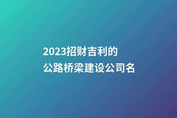 2023招财吉利的公路桥梁建设公司名-第1张-公司起名-玄机派