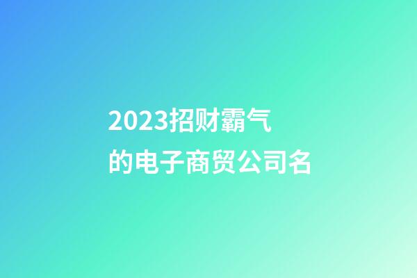 2023招财霸气的电子商贸公司名-第1张-公司起名-玄机派