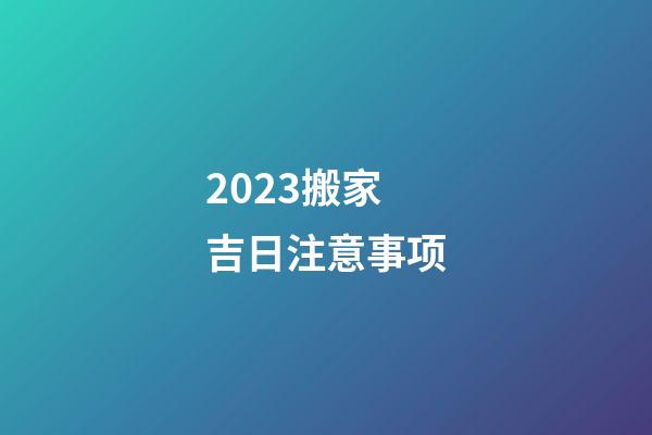 2023搬家吉日注意事项