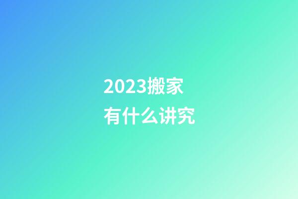2023搬家有什么讲究