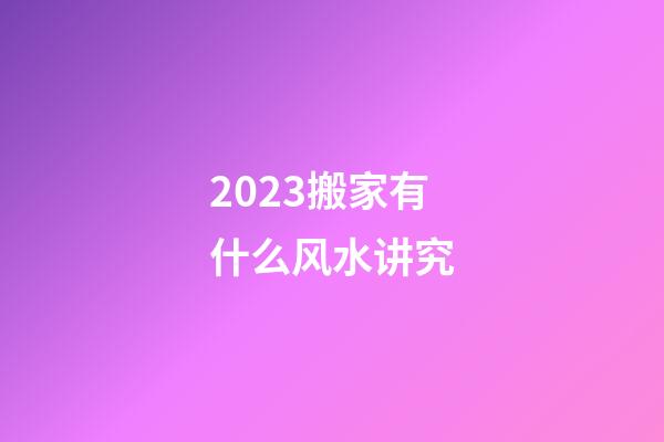 2023搬家有什么风水讲究