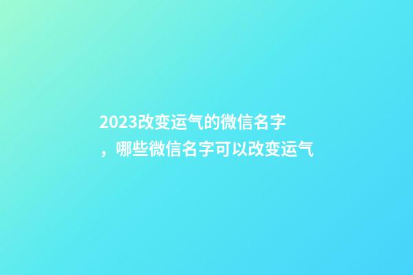 2023改变运气的微信名字，哪些微信名字可以改变运气