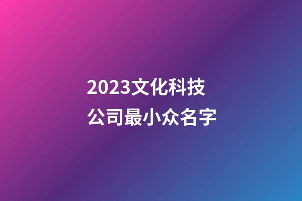 2023文化科技公司最小众名字-第1张-公司起名-玄机派