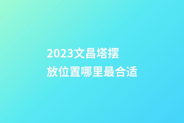 2023文昌塔摆放位置哪里最合适