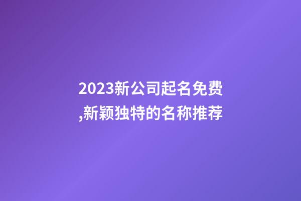 2023新公司起名免费,新颖独特的名称推荐-第1张-公司起名-玄机派