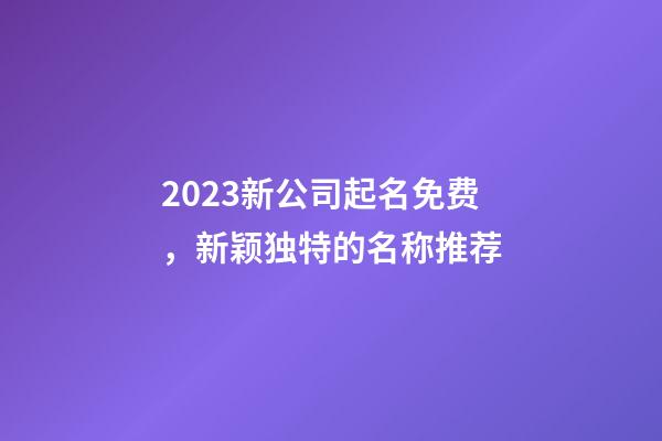 2023新公司起名免费，新颖独特的名称推荐-第1张-公司起名-玄机派