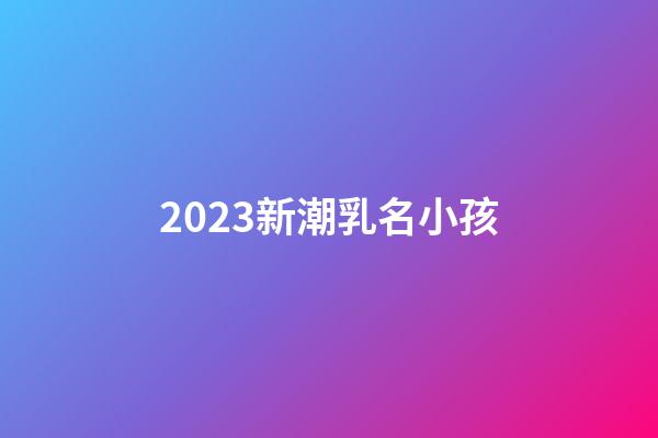 2023新潮乳名小孩