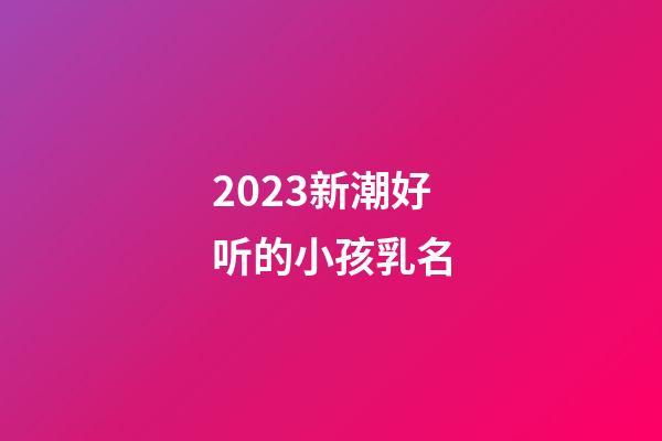 2023新潮好听的小孩乳名