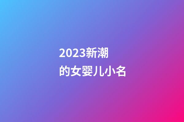 2023新潮的女婴儿小名