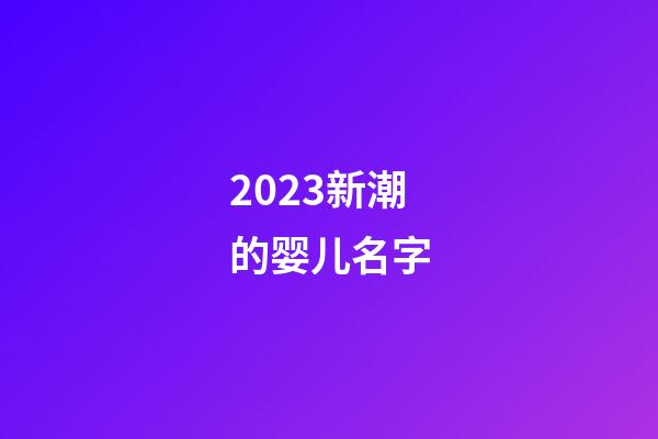 2023新潮的婴儿名字