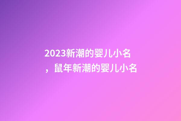 2023新潮的婴儿小名，鼠年新潮的婴儿小名