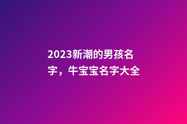 2023新潮的男孩名字，牛宝宝名字大全