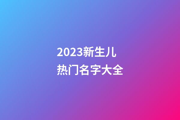 2023新生儿热门名字大全