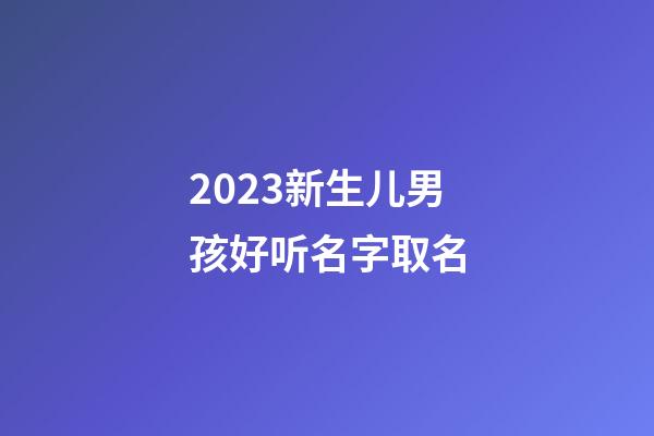 2023新生儿男孩好听名字取名