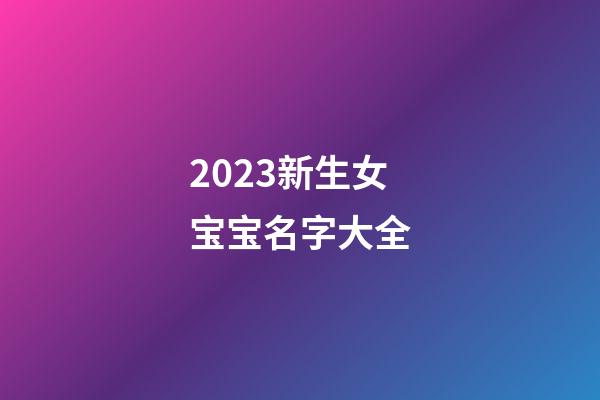 2023新生女宝宝名字大全