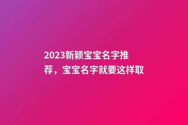 2023新颖宝宝名字推荐，宝宝名字就要这样取