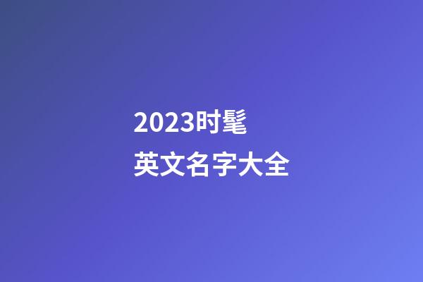 2023时髦英文名字大全