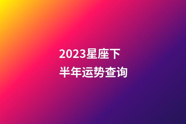 2023星座下半年运势查询-第1张-星座运势-玄机派