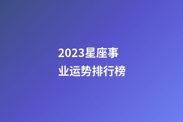 2023星座事业运势排行榜-第1张-星座运势-玄机派