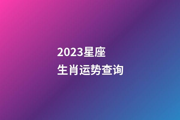 2023星座生肖运势查询-第1张-星座运势-玄机派