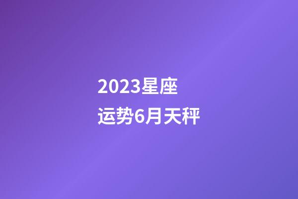 2023星座运势6月天秤-第1张-星座运势-玄机派