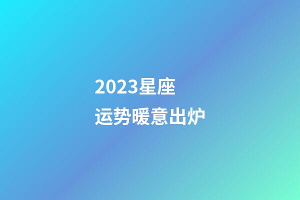 2023星座运势暖意出炉-第1张-星座运势-玄机派