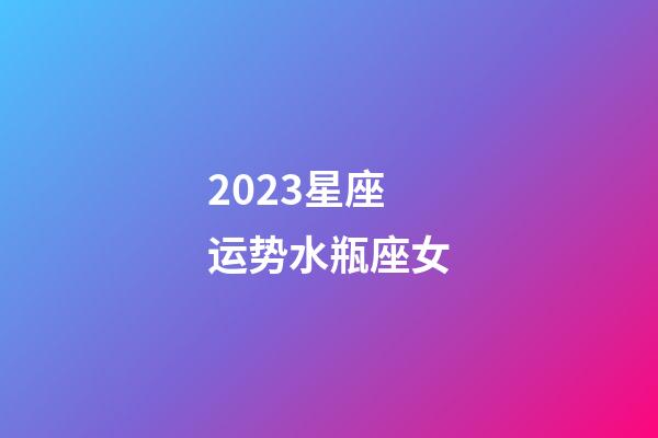 2023星座运势水瓶座女-第1张-星座运势-玄机派
