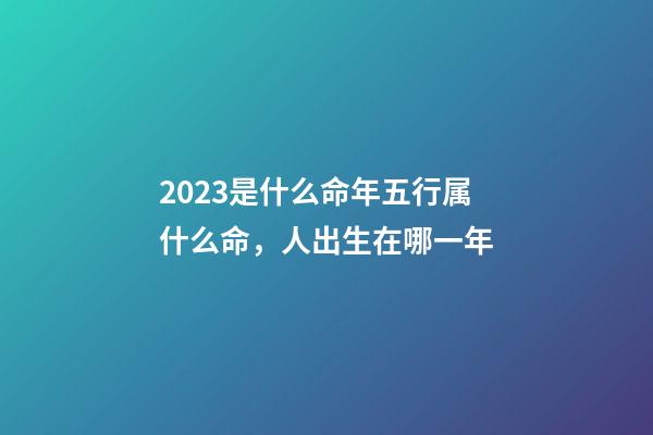 2023是什么命年五行属什么命，人出生在哪一年-第1张-观点-玄机派