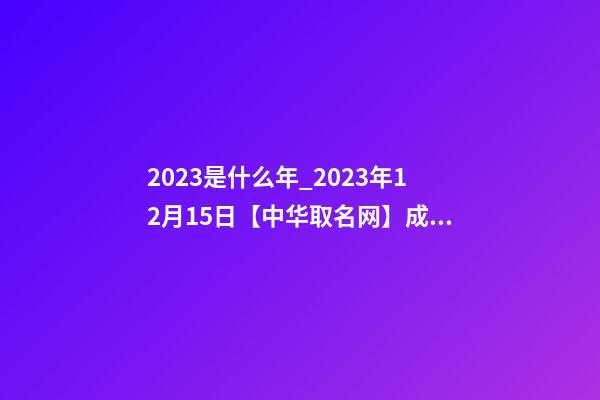 2023是什么年_2023年12月15日【中华取名网】成都XXX油气田工程有限责任公司签约-第1张-公司起名-玄机派