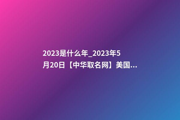 2023是什么年_2023年5月20日【中华取名网】美国XXX贸易公司签约-第1张-公司起名-玄机派