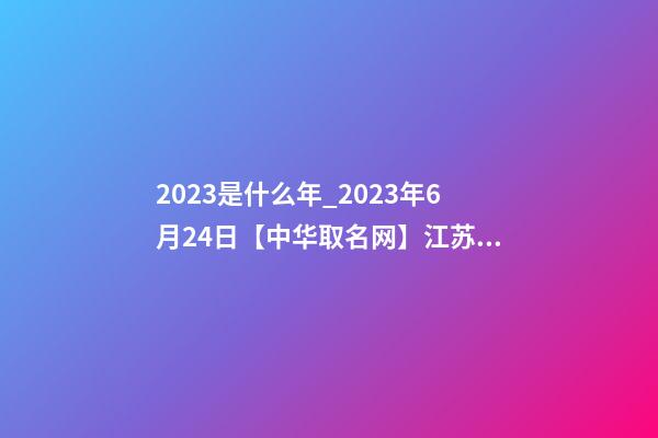 2023是什么年_2023年6月24日【中华取名网】江苏宜兴湖滨XXX置业有限公司签约-第1张-公司起名-玄机派