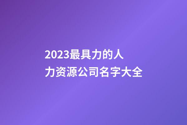 2023最具力的人力资源公司名字大全-第1张-公司起名-玄机派