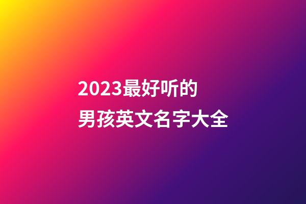 2023最好听的男孩英文名字大全