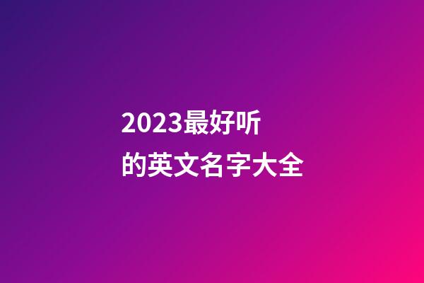 2023最好听的英文名字大全