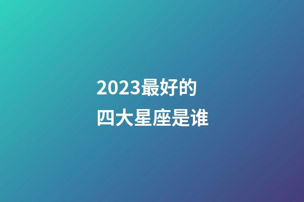 2023最好的四大星座是谁-第1张-星座运势-玄机派