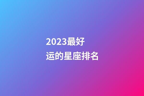 2023最好运的星座排名-第1张-星座运势-玄机派