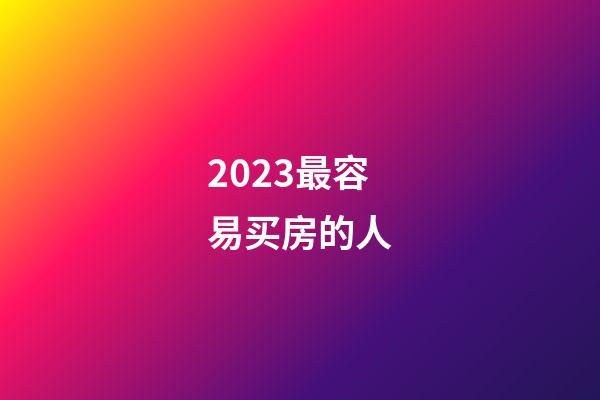 2023最容易买房的人