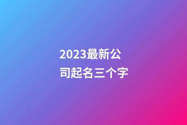 2023最新公司起名三个字