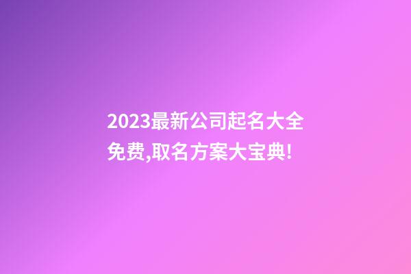 2023最新公司起名大全免费,取名方案大宝典!-第1张-公司起名-玄机派