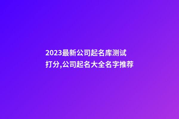 2023最新公司起名库测试打分,公司起名大全名字推荐-第1张-公司起名-玄机派