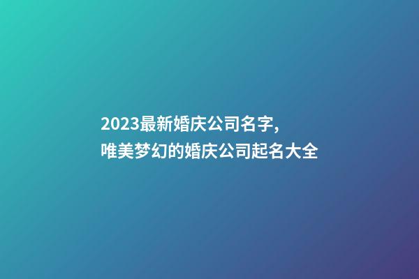 2023最新婚庆公司名字,唯美梦幻的婚庆公司起名大全-第1张-公司起名-玄机派