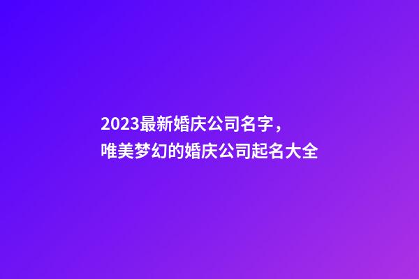 2023最新婚庆公司名字，唯美梦幻的婚庆公司起名大全-第1张-公司起名-玄机派